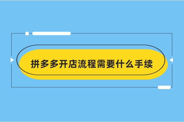 拼多多开店流程需要什么手续，拼多多开店需要多长时间？