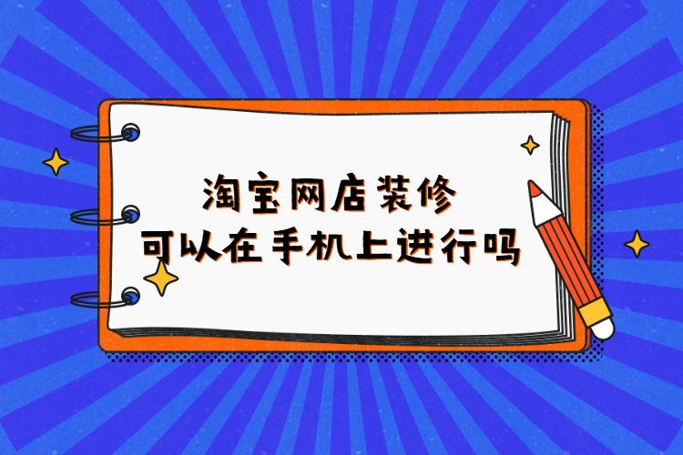 淘宝网店装修可以在手机上进行吗？淘宝如何进行店铺装修？